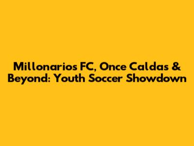 Millonarios FC, Once Caldas & Beyond: Youth Soccer Showdown