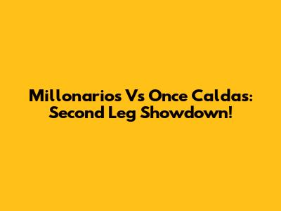 Millonarios Vs Once Caldas: Second Leg Showdown!