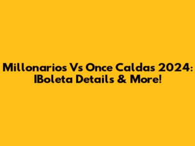 Millonarios Vs Once Caldas 2024: IBoleta Details & More!