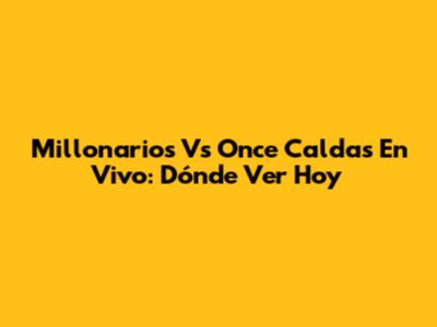 Millonarios Vs Once Caldas En Vivo: Dónde Ver Hoy