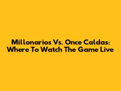 Millonarios Vs. Once Caldas: Where To Watch The Game Live