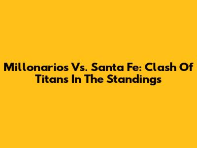 Millonarios Vs. Santa Fe: Clash Of Titans In The Standings