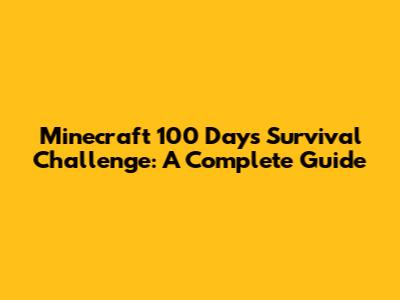 Minecraft 100 Days Survival Challenge: A Complete Guide
