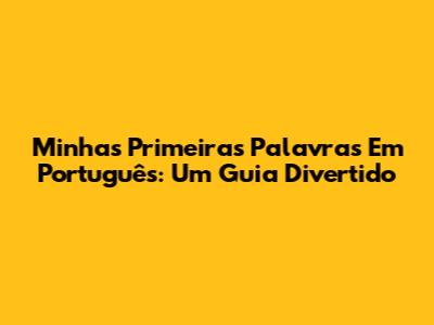 Minhas Primeiras Palavras Em Português: Um Guia Divertido
