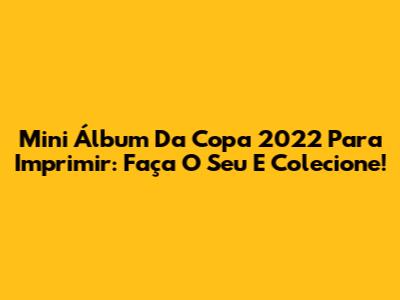 Mini Álbum Da Copa 2022 Para Imprimir: Faça O Seu E Colecione!
