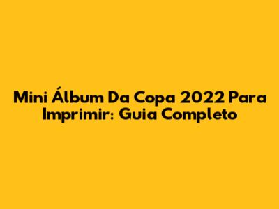 Mini Álbum Da Copa 2022 Para Imprimir: Guia Completo