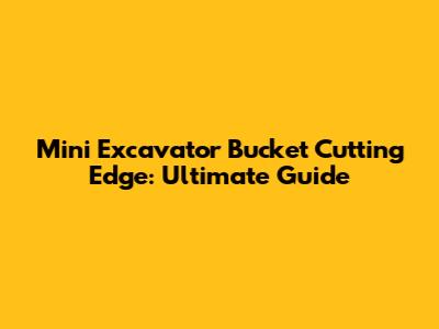 Mini Excavator Bucket Cutting Edge: Ultimate Guide