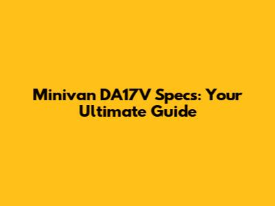 Minivan DA17V Specs: Your Ultimate Guide