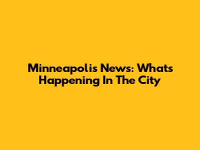 Minneapolis News: What's Happening In The City