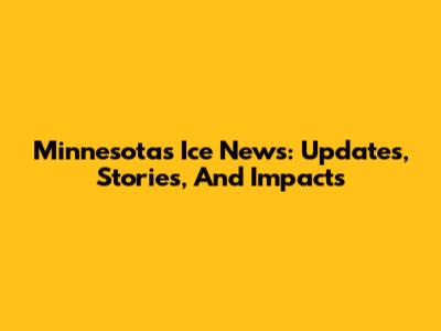Minnesota's Ice News: Updates, Stories, And Impacts