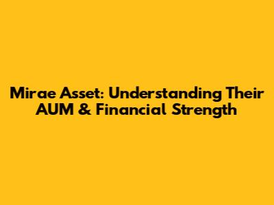 Mirae Asset: Understanding Their AUM & Financial Strength