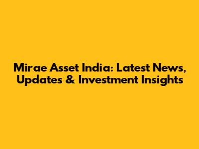 Mirae Asset India: Latest News, Updates & Investment Insights