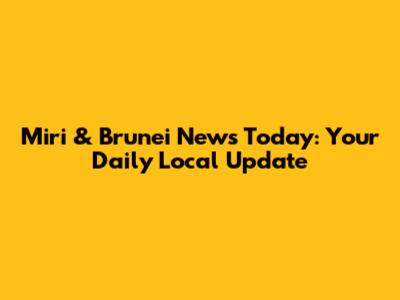 Miri & Brunei News Today: Your Daily Local Update