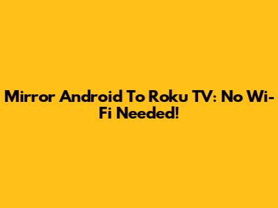 Mirror Android To Roku TV: No Wi-Fi Needed!