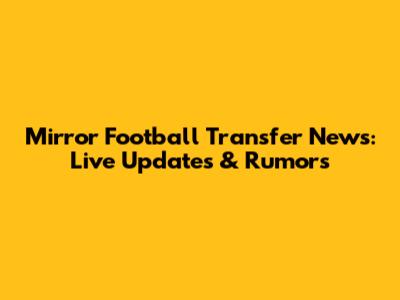 Mirror Football Transfer News: Live Updates & Rumors