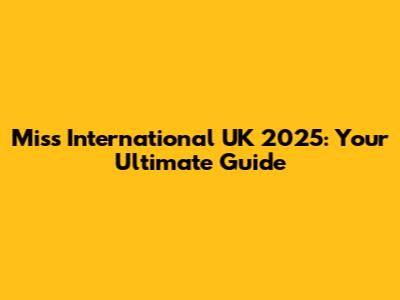 Miss International UK 2025: Your Ultimate Guide