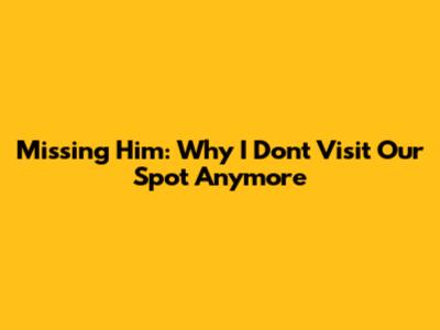 Missing Him: Why I Don't Visit Our Spot Anymore