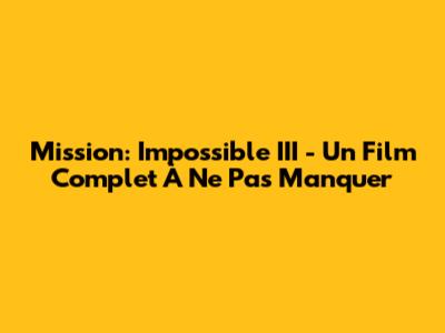 Mission: Impossible III - Un Film Complet À Ne Pas Manquer