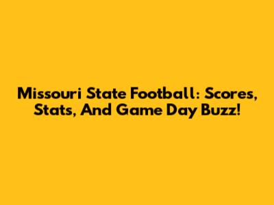 Missouri State Football: Scores, Stats, And Game Day Buzz!