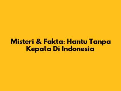 Misteri & Fakta: Hantu Tanpa Kepala Di Indonesia