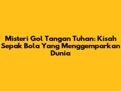 Misteri Gol Tangan Tuhan: Kisah Sepak Bola Yang Menggemparkan Dunia