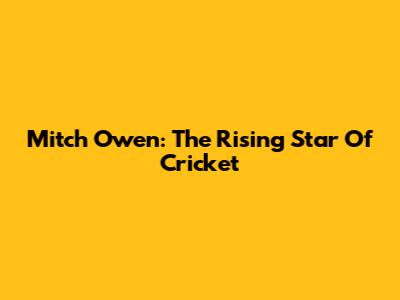 Mitch Owen: The Rising Star Of Cricket