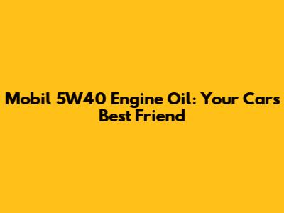 Mobil 5W40 Engine Oil: Your Car's Best Friend