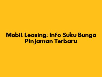 Mobil Leasing: Info Suku Bunga Pinjaman Terbaru