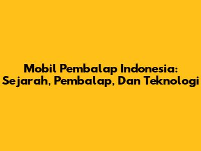 Mobil Pembalap Indonesia: Sejarah, Pembalap, Dan Teknologi