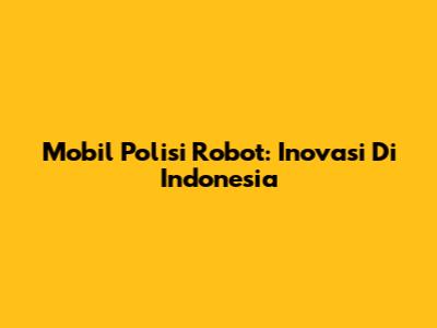 Mobil Polisi Robot: Inovasi Di Indonesia