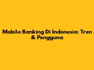 Mobile Banking Di Indonesia: Tren & Pengguna