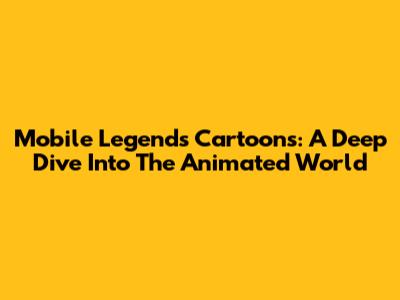 Mobile Legends Cartoons: A Deep Dive Into The Animated World