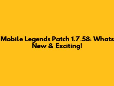 Mobile Legends Patch 1.7.58: What's New & Exciting!
