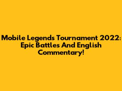 Mobile Legends Tournament 2022: Epic Battles And English Commentary!
