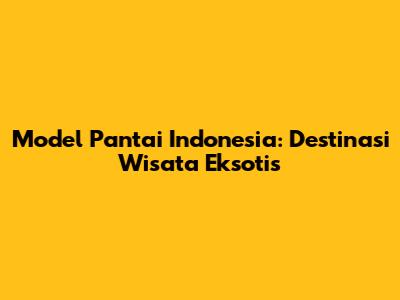 Model Pantai Indonesia: Destinasi Wisata Eksotis
