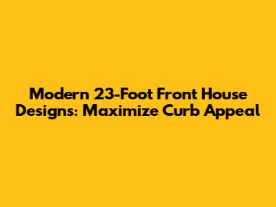 Modern 23-Foot Front House Designs: Maximize Curb Appeal