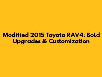 Modified 2015 Toyota RAV4: Bold Upgrades & Customization