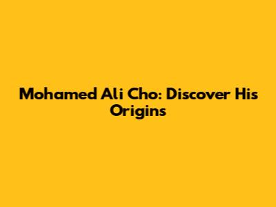 Mohamed Ali Cho: Discover His Origins