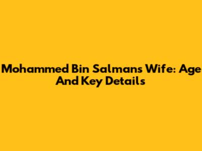 Mohammed Bin Salman's Wife: Age And Key Details