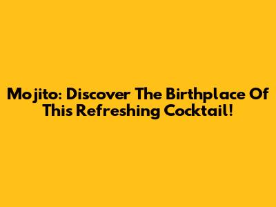 Mojito: Discover The Birthplace Of This Refreshing Cocktail!