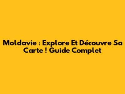 Moldavie : Explore Et Découvre Sa Carte ! Guide Complet