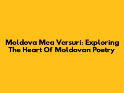 Moldova Mea Versuri: Exploring The Heart Of Moldovan Poetry