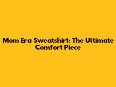 Mom Era Sweatshirt: The Ultimate Comfort Piece