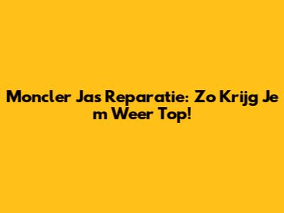 Moncler Jas Reparatie: Zo Krijg Je 'm Weer Top!
