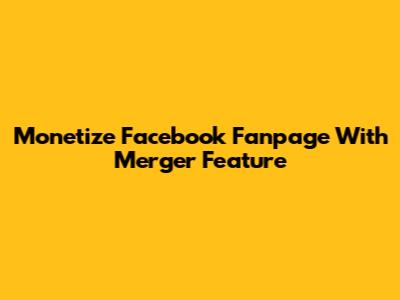 Monetize Facebook Fanpage With Merger Feature