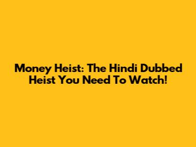 Money Heist: The Hindi Dubbed Heist You Need To Watch!