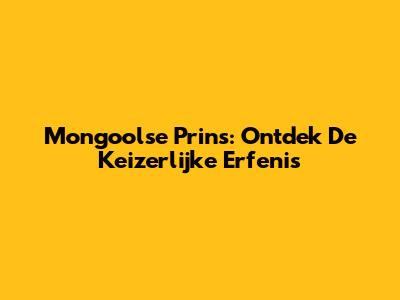 Mongoolse Prins: Ontdek De Keizerlijke Erfenis