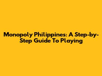 Monopoly Philippines: A Step-by-Step Guide To Playing