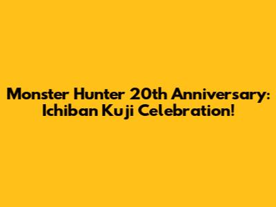 Monster Hunter 20th Anniversary: Ichiban Kuji Celebration!