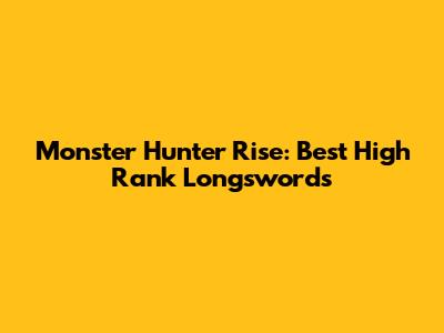 Monster Hunter Rise: Best High Rank Longswords